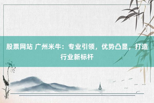 股票网站 广州米牛：专业引领，优势凸显，打造行业新标杆