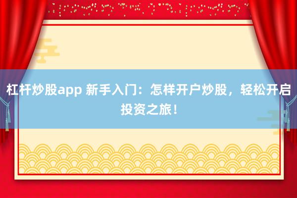 杠杆炒股app 新手入门：怎样开户炒股，轻松开启投资之旅！