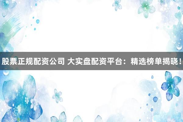 股票正规配资公司 大实盘配资平台：精选榜单揭晓！