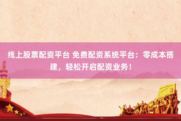 线上股票配资平台 免费配资系统平台：零成本搭建，轻松开启配资业务！