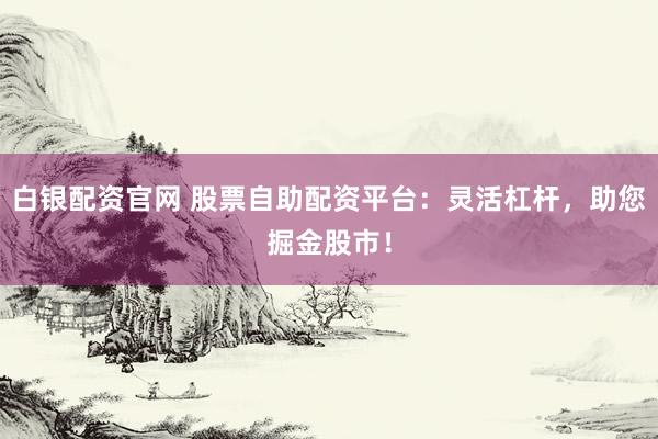 白银配资官网 股票自助配资平台：灵活杠杆，助您掘金股市！