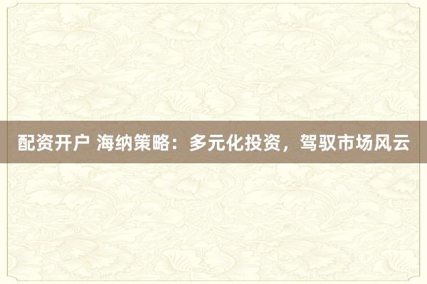 配资开户 海纳策略：多元化投资，驾驭市场风云