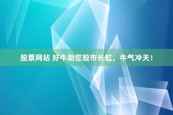 股票网站 好牛助您股市长虹，牛气冲天！