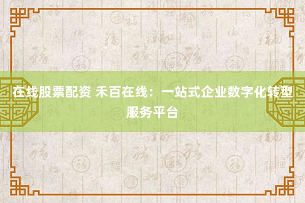 在线股票配资 禾百在线：一站式企业数字化转型服务平台