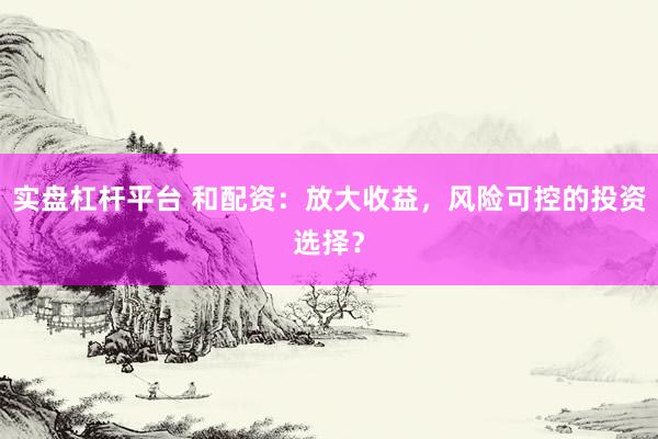 实盘杠杆平台 和配资：放大收益，风险可控的投资选择？