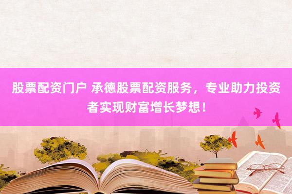 股票配资门户 承德股票配资服务，专业助力投资者实现财富增长梦想！