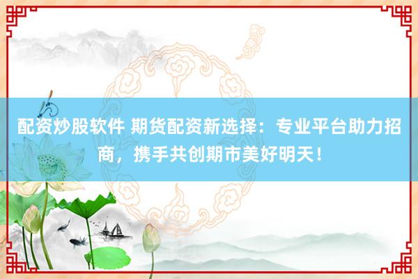 配资炒股软件 期货配资新选择：专业平台助力招商，携手共创期市美好明天！