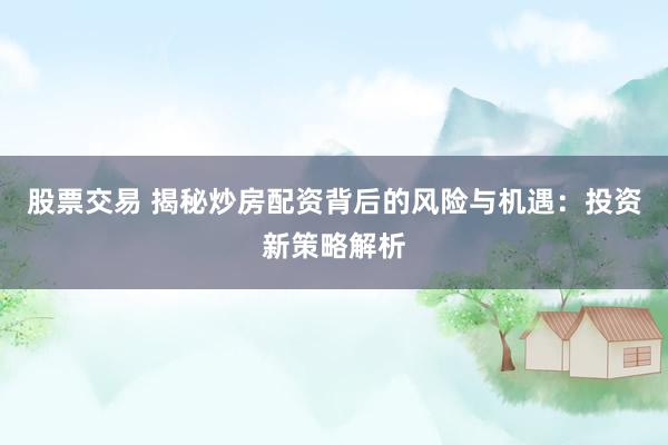 股票交易 揭秘炒房配资背后的风险与机遇：投资新策略解析