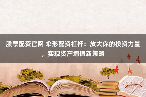 股票配资官网 伞形配资杠杆：放大你的投资力量，实现资产增值新策略