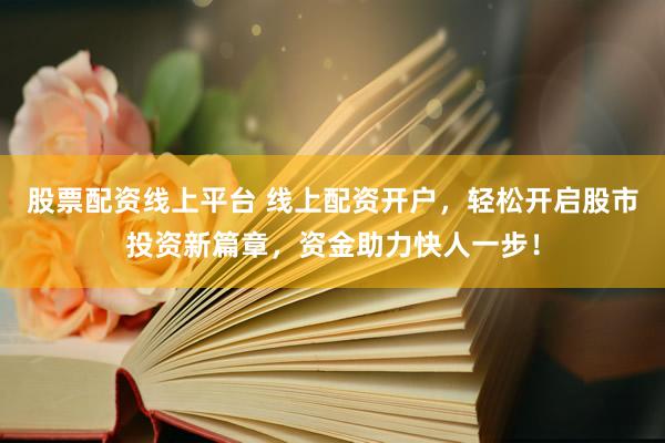 股票配资线上平台 线上配资开户，轻松开启股市投资新篇章，资金助力快人一步！