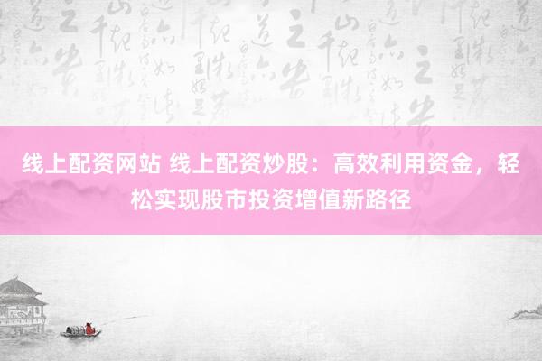 线上配资网站 线上配资炒股：高效利用资金，轻松实现股市投资增值新路径
