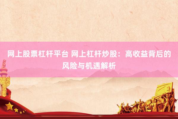 网上股票杠杆平台 网上杠杆炒股：高收益背后的风险与机遇解析