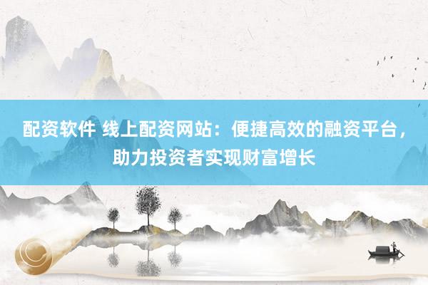 配资软件 线上配资网站:便捷高效的融资平台,助力投资者实现财富增长