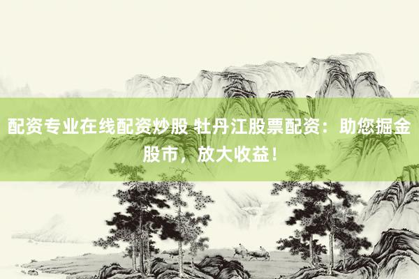 配资专业在线配资炒股 牡丹江股票配资：助您掘金股市，放大收益！