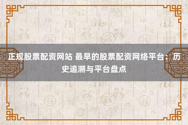 正规股票配资网站 最早的股票配资网络平台：历史追溯与平台盘点
