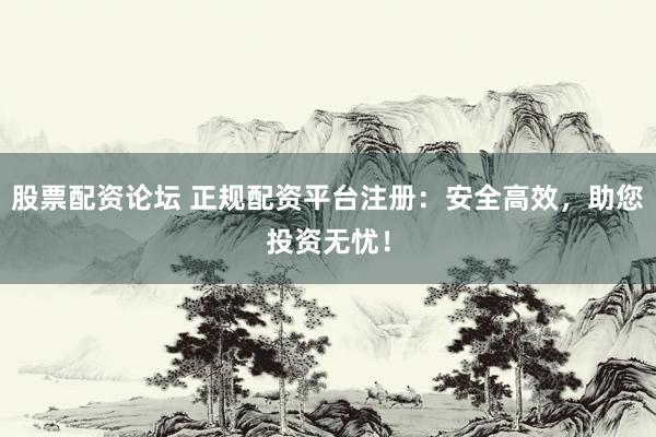 股票配资论坛 正规配资平台注册：安全高效，助您投资无忧！