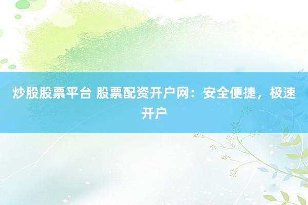 炒股股票平台 股票配资开户网：安全便捷，极速开户