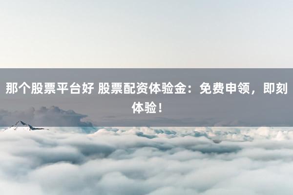 那个股票平台好 股票配资体验金：免费申领，即刻体验！
