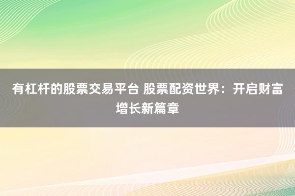 有杠杆的股票交易平台 股票配资世界：开启财富增长新篇章