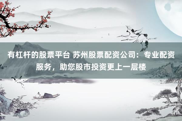 有杠杆的股票平台 苏州股票配资公司:专业配资服务,助您股市投资更上一层楼