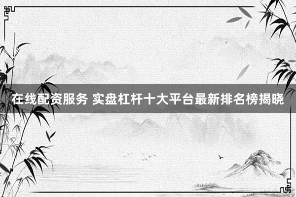 在线配资服务 实盘杠杆十大平台最新排名榜揭晓