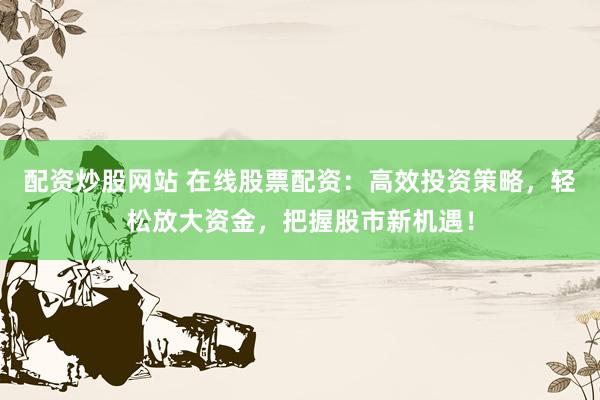 配资炒股网站 在线股票配资：高效投资策略，轻松放大资金，把握股市新机遇！