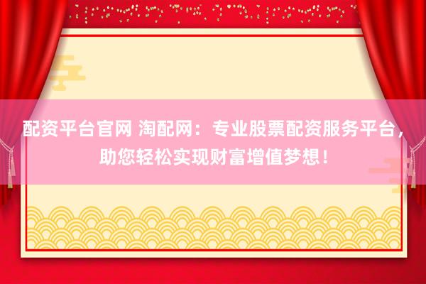 配资平台官网 淘配网：专业股票配资服务平台，助您轻松实现财富增值梦想！