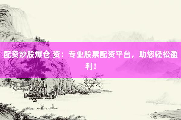 配资炒股爆仓 资：专业股票配资平台，助您轻松盈利！