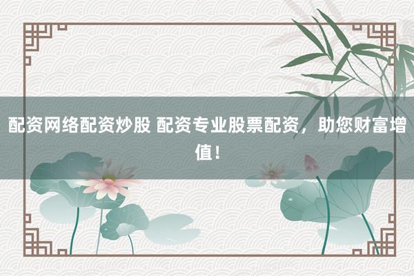 配资网络配资炒股 配资专业股票配资，助您财富增值！
