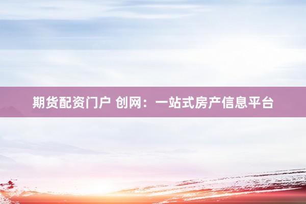 期货配资门户 创网:一站式房产信息平台