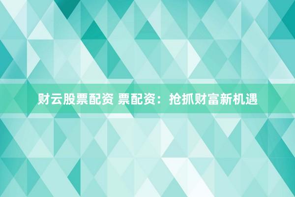 财云股票配资 票配资：抢抓财富新机遇