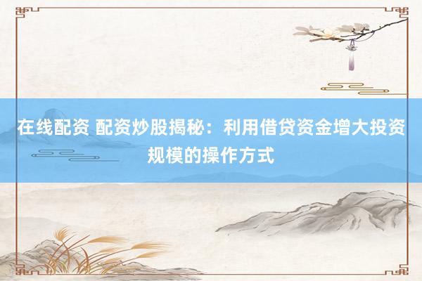 在线配资 配资炒股揭秘:利用借贷资金增大投资规模的操作方式
