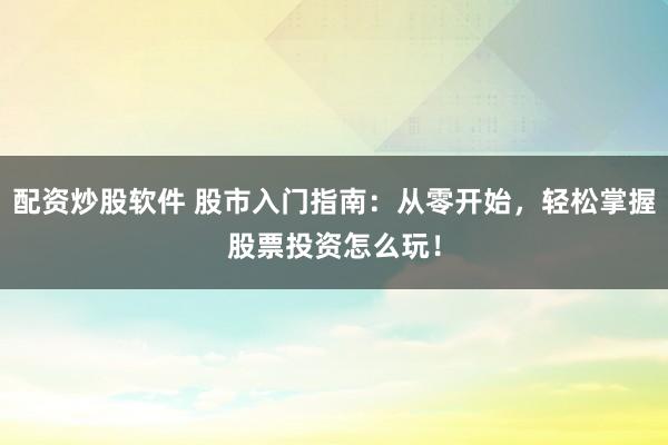 配资炒股软件 股市入门指南：从零开始，轻松掌握股票投资怎么玩！
