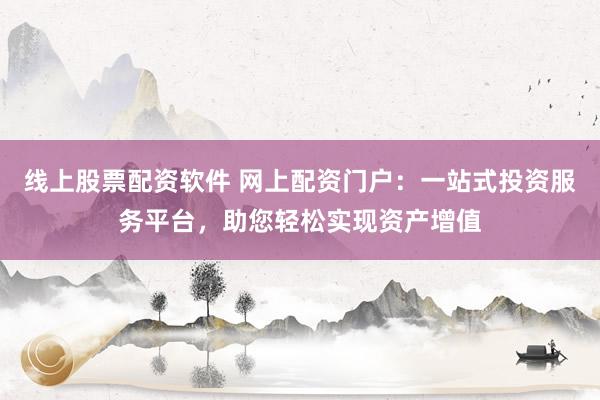 线上股票配资软件 网上配资门户：一站式投资服务平台，助您轻松实现资产增值