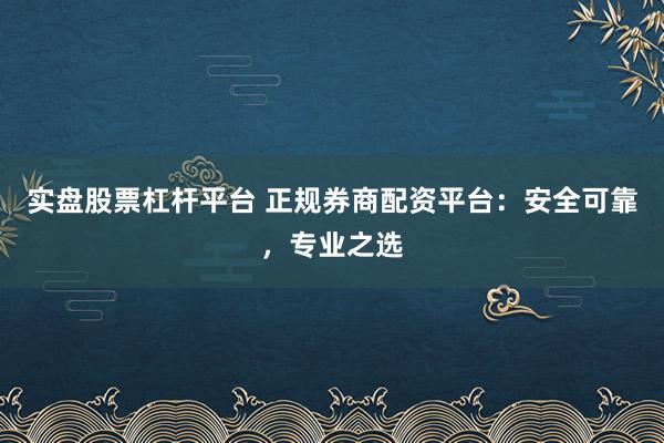 实盘股票杠杆平台 正规券商配资平台:安全可靠,专业之选