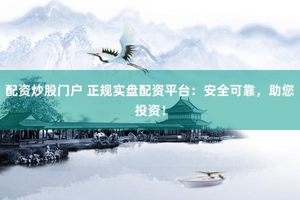 配资炒股门户 正规实盘配资平台：安全可靠，助您投资！