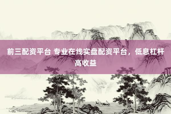 前三配资平台 专业在线实盘配资平台,低息杠杆高收益