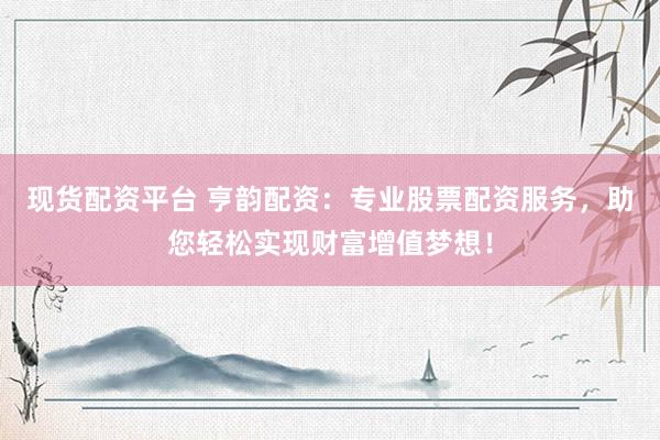 现货配资平台 亨韵配资:专业股票配资服务,助您轻松实现财富增值梦想!