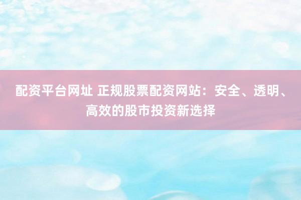 配资平台网址 正规股票配资网站:安全、透明、高效的股市投资新选择