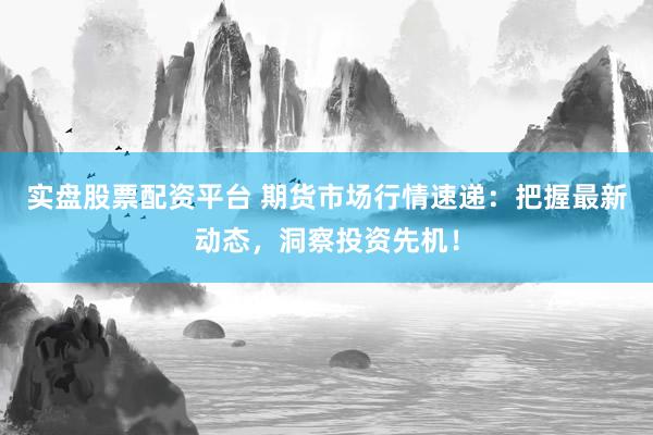 实盘股票配资平台 期货市场行情速递：把握最新动态，洞察投资先机！