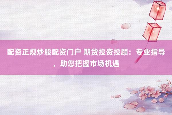 配资正规炒股配资门户 期货投资投顾:专业指导,助您把握市场机遇