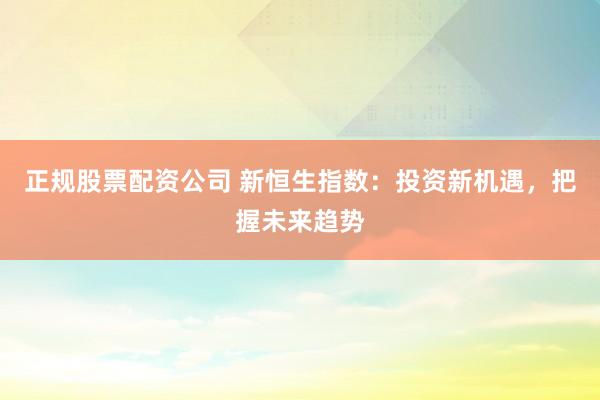 正规股票配资公司 新恒生指数：投资新机遇，把握未来趋势