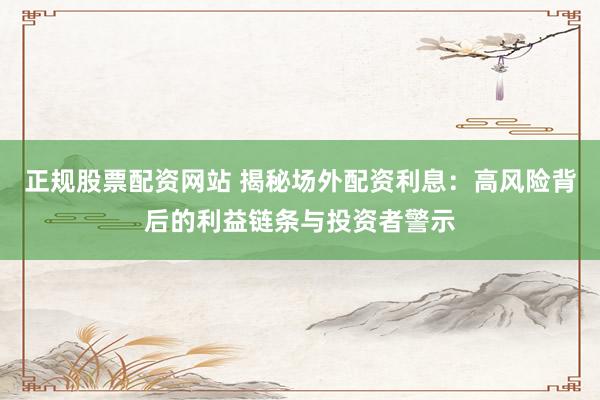 正规股票配资网站 揭秘场外配资利息:高风险背后的利益链条与投资者警示