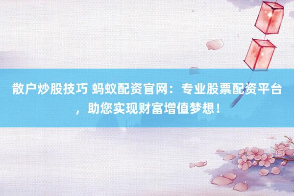 散户炒股技巧 蚂蚁配资官网:专业股票配资平台,助您实现财富增值梦想!