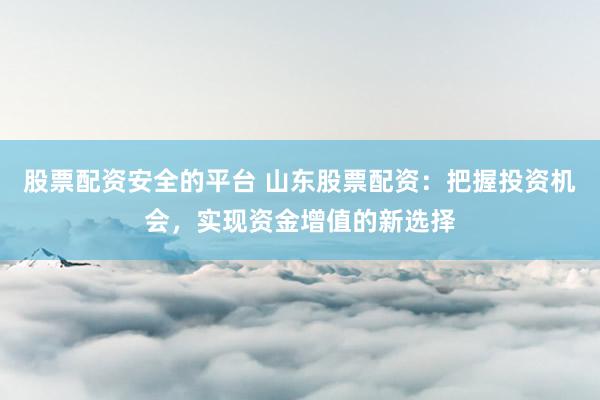 股票配资安全的平台 山东股票配资:把握投资机会,实现资金增值的新选择
