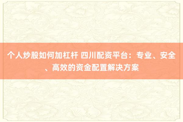 个人炒股如何加杠杆 四川配资平台:专业、安全、高效的资金配置解决方案