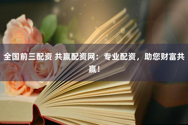 全国前三配资 共赢配资网:专业配资,助您财富共赢!