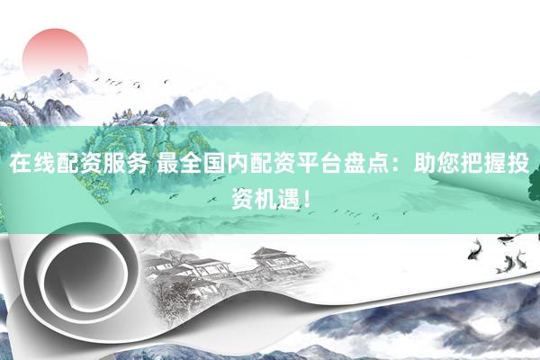 在线配资服务 最全国内配资平台盘点：助您把握投资机遇！