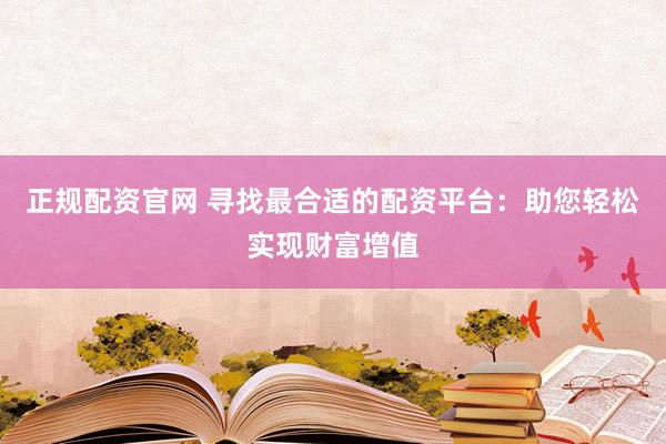 正规配资官网 寻找最合适的配资平台：助您轻松实现财富增值