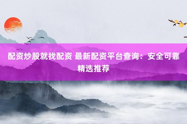 配资炒股就找配资 最新配资平台查询：安全可靠精选推荐